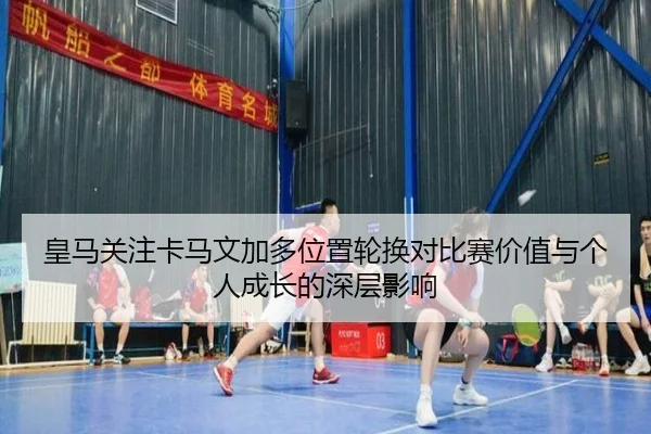 皇马关注卡马文加多位置轮换对比赛价值与个人成长的深层影响