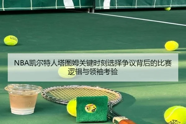 NBA凯尔特人塔图姆关键时刻选择争议背后的比赛逻辑与领袖考验