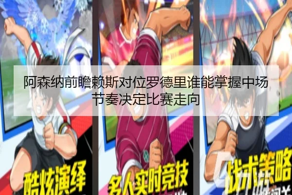 阿森纳前瞻赖斯对位罗德里谁能掌握中场节奏决定比赛走向