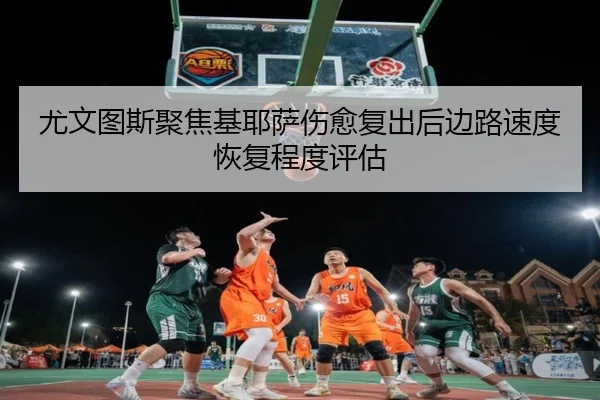 尤文图斯聚焦基耶萨伤愈复出后边路速度恢复程度评估