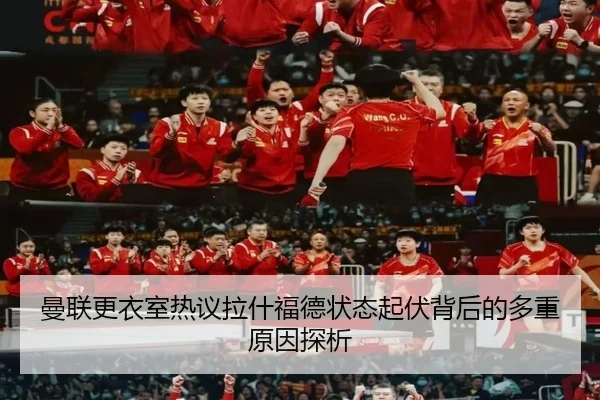 曼联更衣室热议拉什福德状态起伏背后的多重原因探析