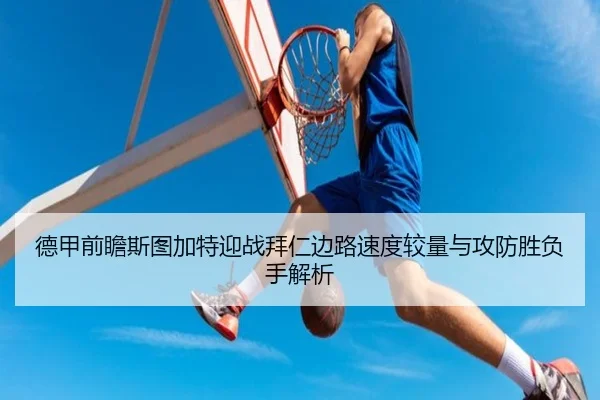 德甲前瞻斯图加特迎战拜仁边路速度较量与攻防胜负手解析