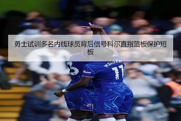 勇士试训多名内线球员背后信号科尔直指篮板保护短板