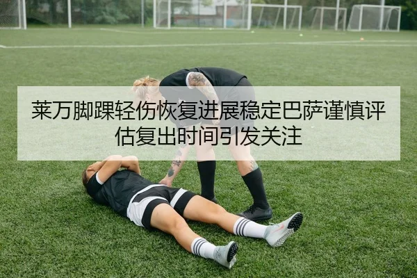 莱万脚踝轻伤恢复进展稳定巴萨谨慎评估复出时间引发关注
