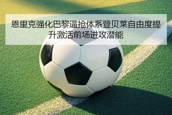 恩里克强化巴黎逼抢体系登贝莱自由度提升激活前场进攻潜能